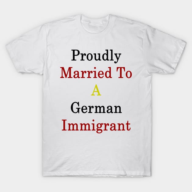 Proudly Married To A German Immigrant T-Shirt by supernova23